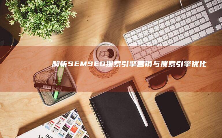 解析SEMSEO：搜索引擎营销与搜索引擎优化的全面融合与实战应用