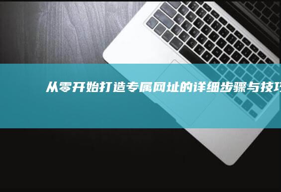 从零开始：打造专属网址的详细步骤与技巧