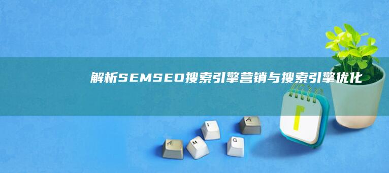 解析SEMSEO：搜索引擎营销与搜索引擎优化的全面融合与实战应用